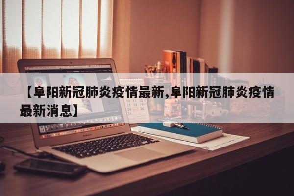 【阜阳新冠肺炎疫情最新,阜阳新冠肺炎疫情最新消息】