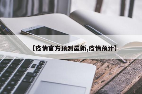 【疫情官方预测最新,疫情预计】