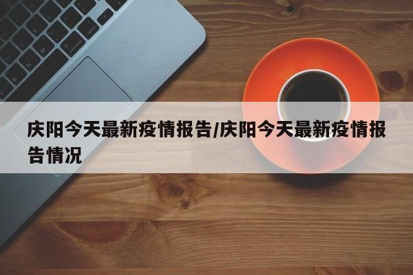 庆阳今天最新疫情报告/庆阳今天最新疫情报告情况