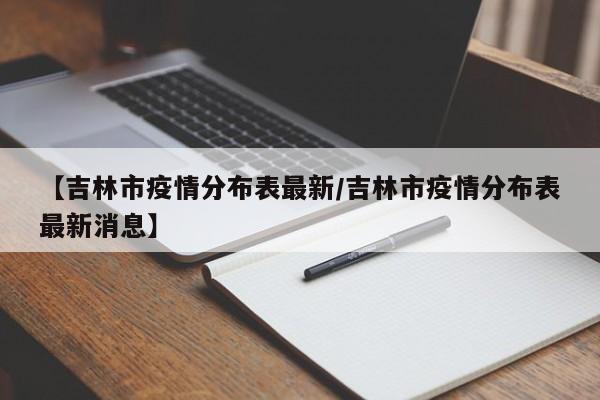 【吉林市疫情分布表最新/吉林市疫情分布表最新消息】