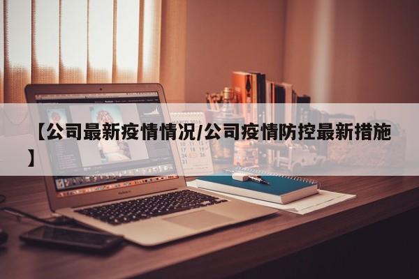 【公司最新疫情情况/公司疫情防控最新措施】