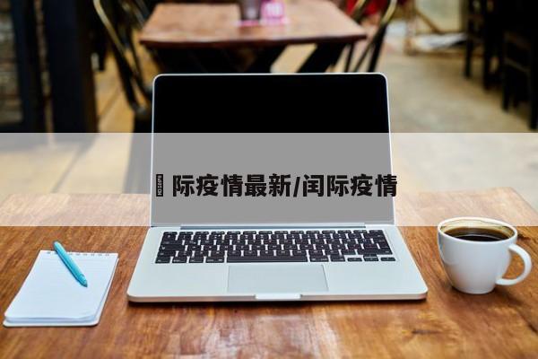 囯际疫情最新/闰际疫情