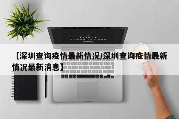 【深圳查询疫情最新情况/深圳查询疫情最新情况最新消息】