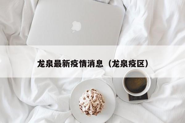 龙泉最新疫情消息(龙泉疫区)