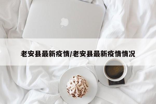 老安县最新疫情/老安县最新疫情情况