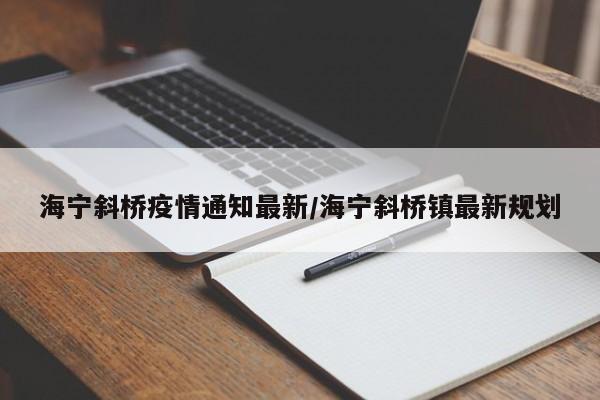 海宁斜桥疫情通知最新/海宁斜桥镇最新规划