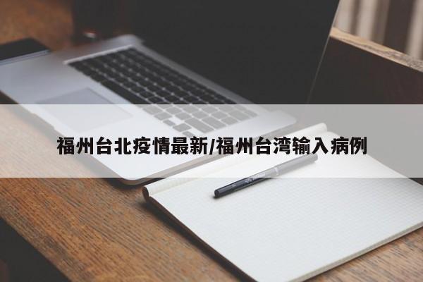福州台北疫情最新/福州台湾输入病例