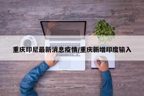 重庆印尼最新消息疫情/重庆新增印度输入