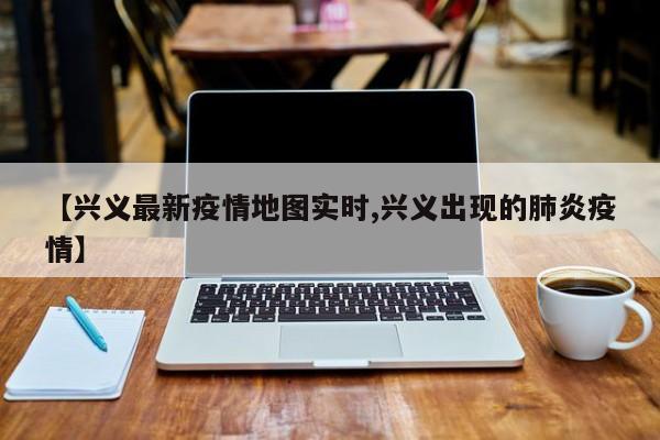 【兴义最新疫情地图实时,兴义出现的肺炎疫情】