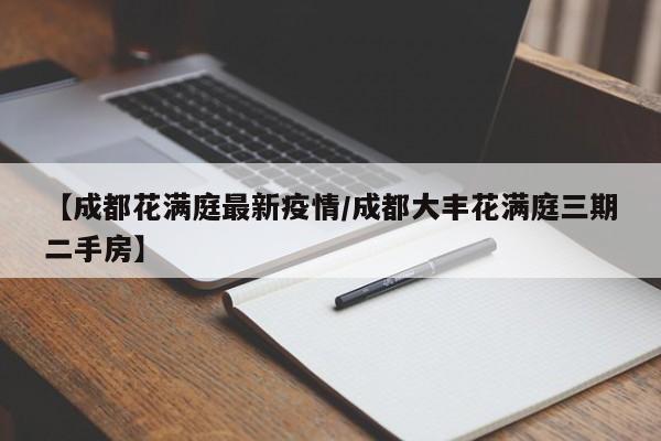 【成都花满庭最新疫情/成都大丰花满庭三期二手房】