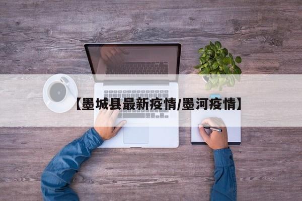【墨城县最新疫情/墨河疫情】