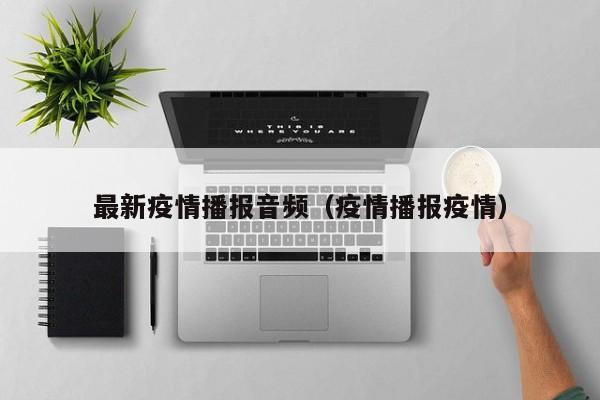 最新疫情播报音频(疫情播报疫情)