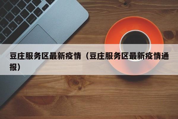豆庄服务区最新疫情(豆庄服务区最新疫情通报)