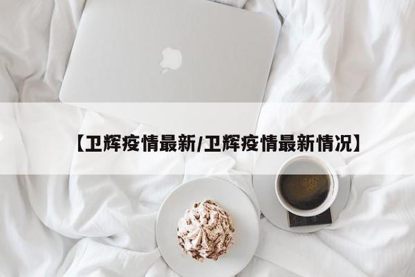 【卫辉疫情最新/卫辉疫情最新情况】