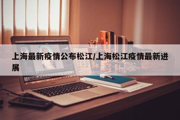 上海最新疫情公布松江/上海松江疫情最新进展