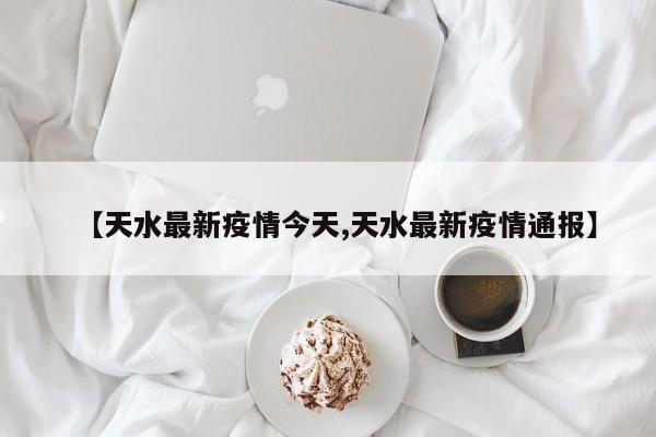 【天水最新疫情今天,天水最新疫情通报】