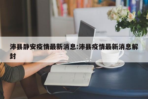 沛县静安疫情最新消息:沛县疫情最新消息解封