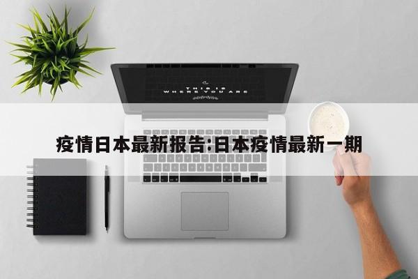 疫情日本最新报告:日本疫情最新一期
