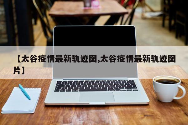 【太谷疫情最新轨迹图,太谷疫情最新轨迹图片】
