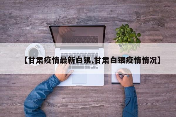 【甘肃疫情最新白银,甘肃白银疫情情况】