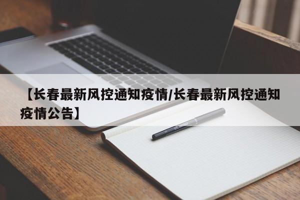 【长春最新风控通知疫情/长春最新风控通知疫情公告】